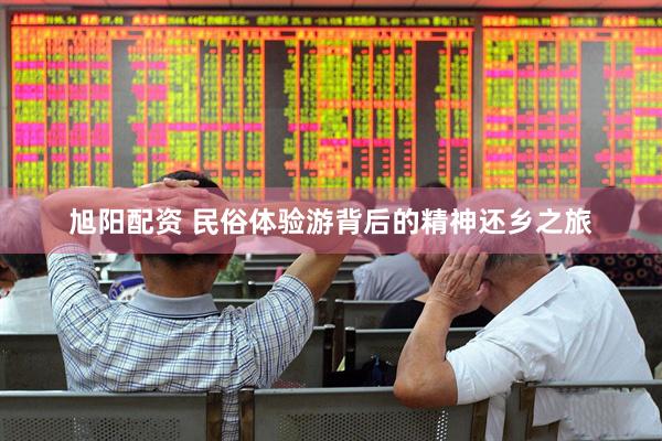 旭阳配资 民俗体验游背后的精神还乡之旅