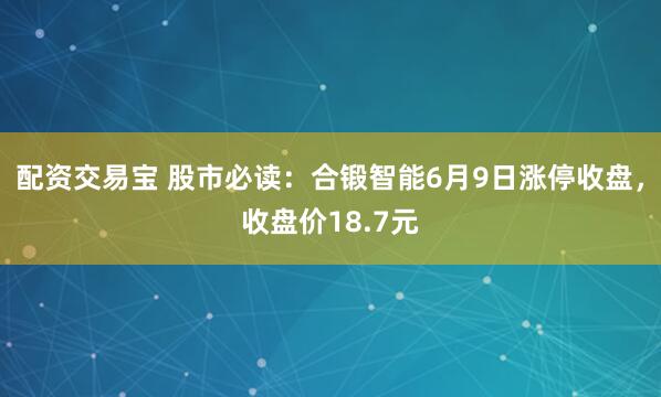 配资交易宝 股市必读：合锻智能6月9日涨停收盘，收盘价18.7元