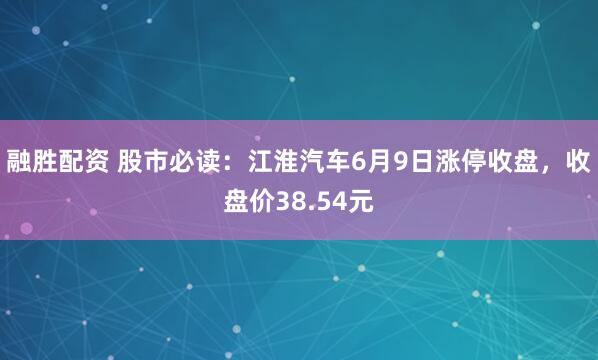 融胜配资 股市必读：江淮汽车6月9日涨停收盘，收盘价38.54元