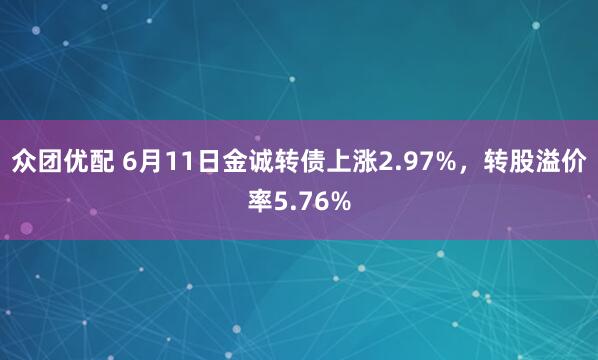 众团优配 6月11日金诚转债上涨2.97%，转股溢价率5.76%