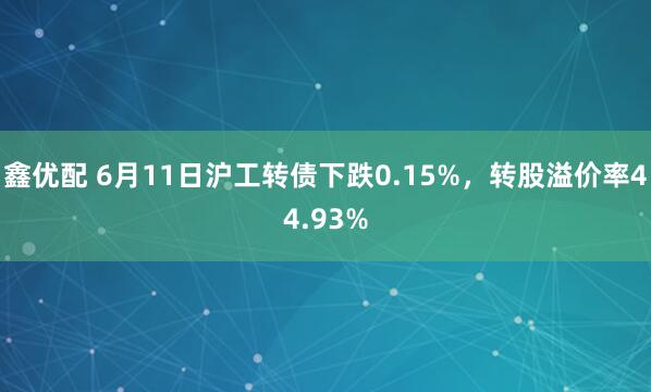 鑫优配 6月11日沪工转债下跌0.15%，转股溢价率44.93%