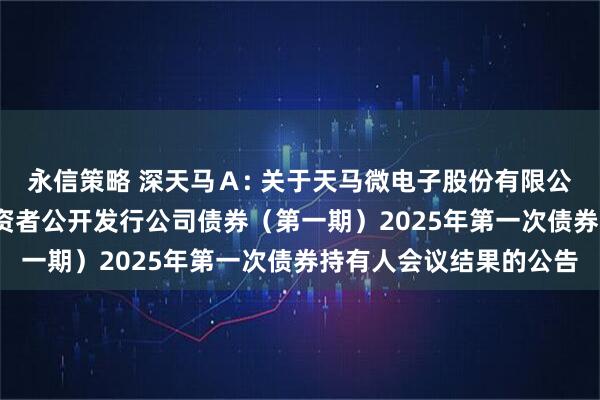 永信策略 深天马Ａ: 关于天马微电子股份有限公司2021年面向合格投资者公开发行公司债券（第一期）2025年第一次债券持有人会议结果的公告