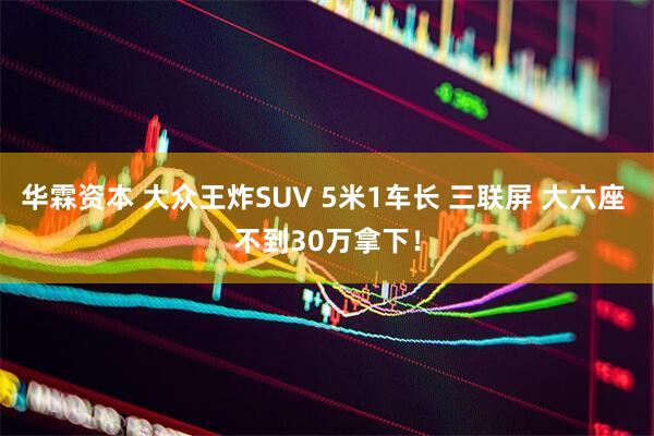 华霖资本 大众王炸SUV 5米1车长 三联屏 大六座 不到30万拿下！
