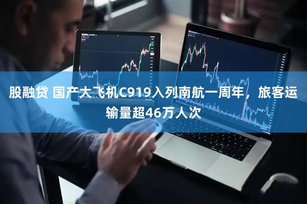 股融贷 国产大飞机C919入列南航一周年，旅客运输量超46万人次
