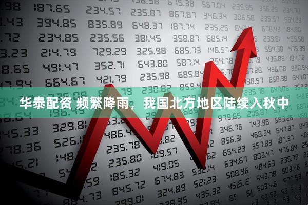 华泰配资 频繁降雨，我国北方地区陆续入秋中