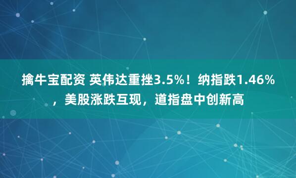 擒牛宝配资 英伟达重挫3.5%！纳指跌1.46%，美股涨跌互现，道指盘中创新高