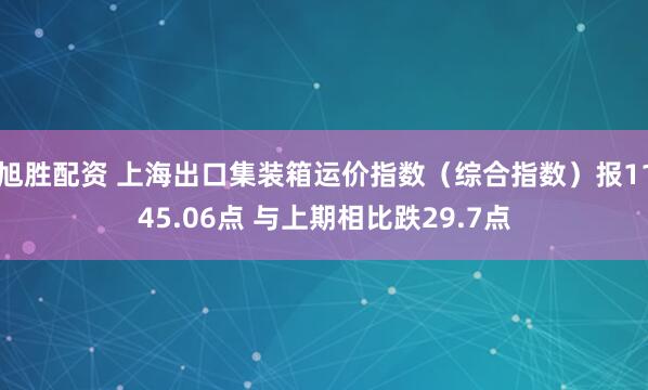 旭胜配资 上海出口集装箱运价指数（综合指数）报1145.06点 与上期相比跌29.7点