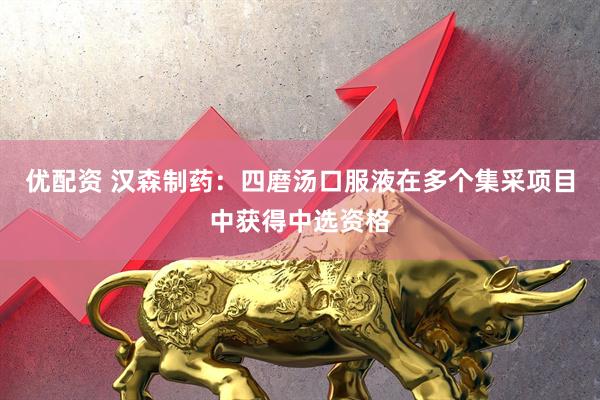 优配资 汉森制药：四磨汤口服液在多个集采项目中获得中选资格