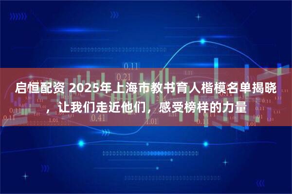 启恒配资 2025年上海市教书育人楷模名单揭晓，让我们走近他们，感受榜样的力量