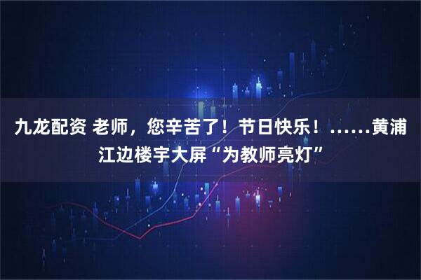 九龙配资 老师，您辛苦了！节日快乐！……黄浦江边楼宇大屏“为教师亮灯”